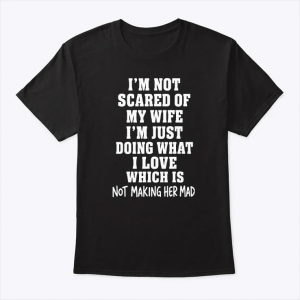 i’m not scared of my wife i’m just doing what i love shirt funny husband gift tee