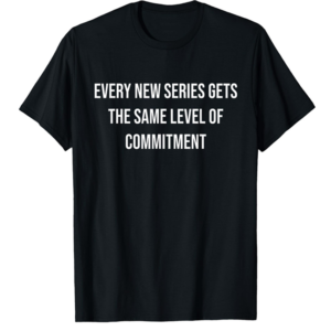 every new series gets the same level of commitment