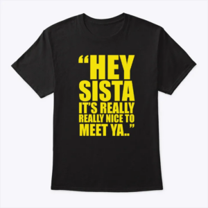 hey sista it’s really really nice to meet ya shirt