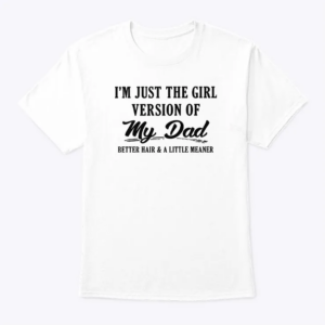 i’m just the girl version of my dad shirt