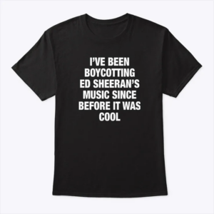 i’ve been boycotting ed sheeran’s music since before it was cool t shirt