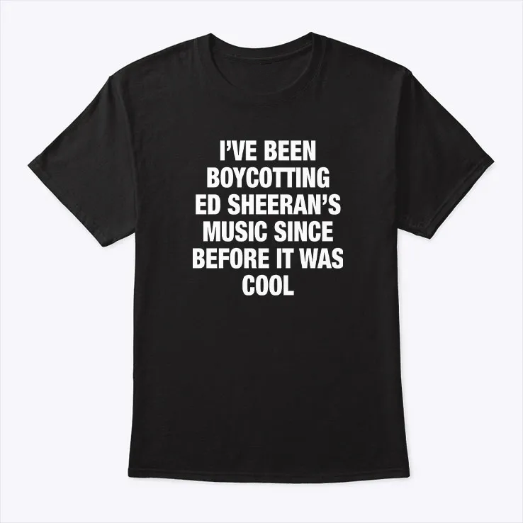 i’ve been boycotting ed sheeran’s music since before it was cool t shirt i’ve been boycotting ed sheeran’s music since before it was cool t shirt