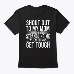 shout out to my mom for not strangling me when things get tough t shirt