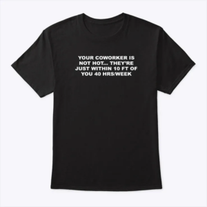 your coworker is not hot they’re just within 10 ft of you 40 hrs per week t shirt